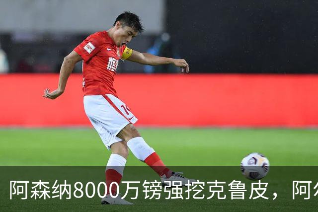 阿森纳8000万镑强挖克鲁皮，阿尔特塔冬窗补强锋线